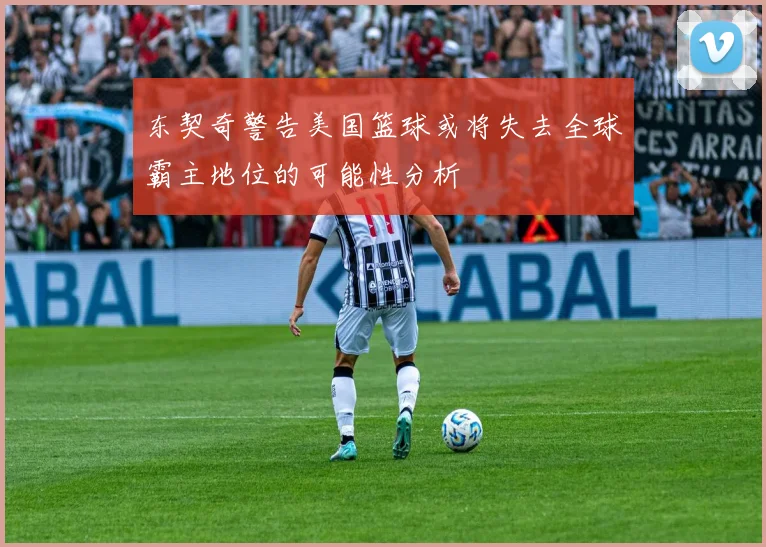 东契奇警告美国篮球或将失去全球霸主地位的可能性分析