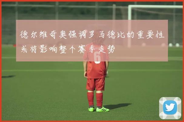 德尔维奇奥强调罗马德比的重要性或将影响整个赛季走势