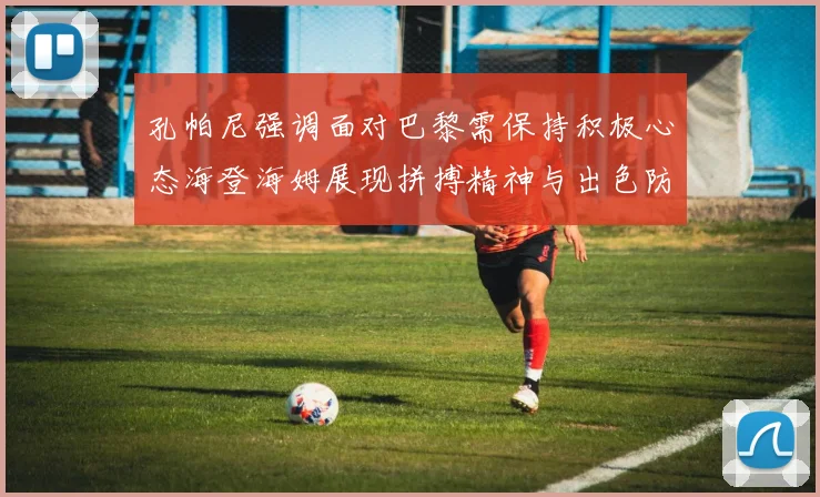 孔帕尼强调面对巴黎需保持积极心态海登海姆展现拼搏精神与出色防守能力