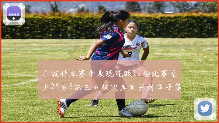 小波特本赛季表现亮眼12场比赛至少25分5记三分仅次库里并列华子第二