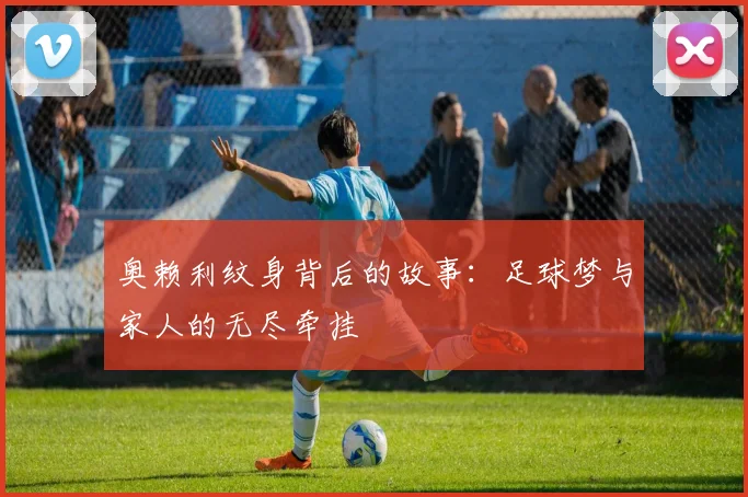 奥赖利纹身背后的故事：足球梦与家人的无尽牵挂