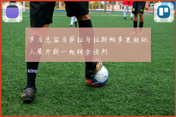 罗马总监马萨拉与拉斯帕多里经纪人展开新一轮转会谈判