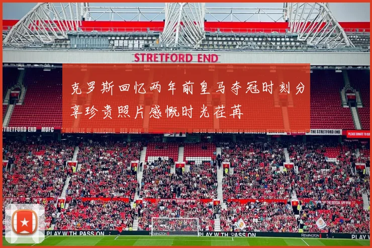 克罗斯回忆两年前皇马夺冠时刻分享珍贵照片感慨时光荏苒