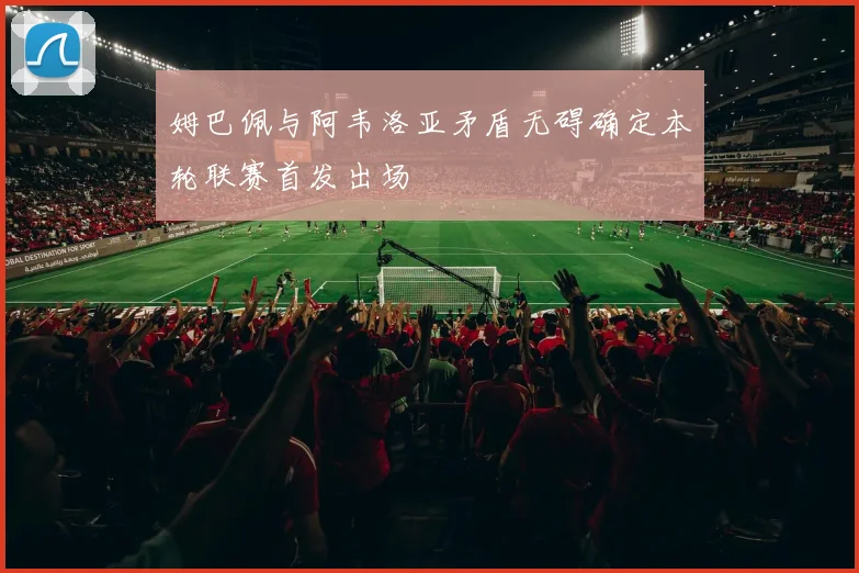 姆巴佩与阿韦洛亚矛盾无碍确定本轮联赛首发出场