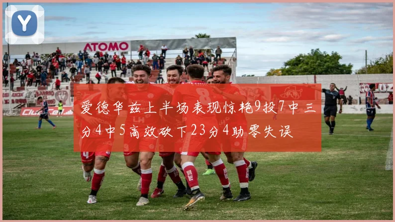 爱德华兹上半场表现惊艳9投7中三分4中5高效砍下23分4助零失误