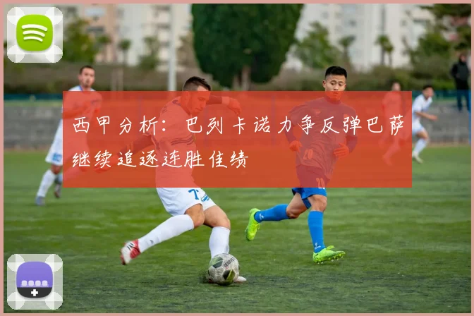 西甲分析：巴列卡诺力争反弹巴萨继续追逐连胜佳绩