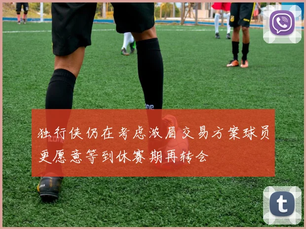 独行侠仍在考虑浓眉交易方案球员更愿意等到休赛期再转会