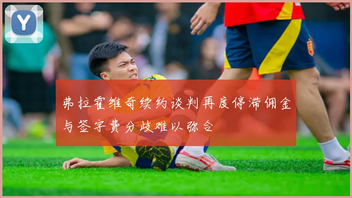 弗拉霍维奇续约谈判再度停滞佣金与签字费分歧难以弥合
