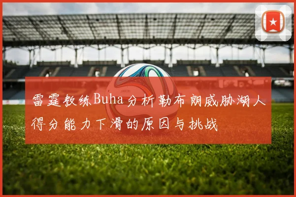 雷霆教练Buha分析勒布朗威胁湖人得分能力下滑的原因与挑战