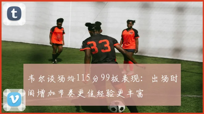 韦尔谈场均115分99板表现：出场时间增加节奏更佳经验更丰富