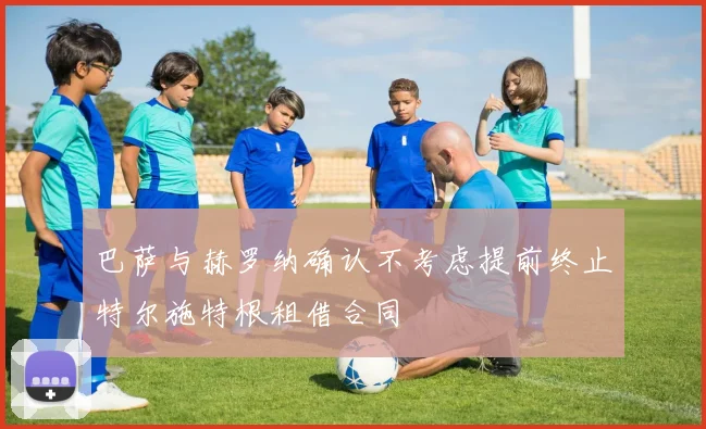 巴萨与赫罗纳确认不考虑提前终止特尔施特根租借合同