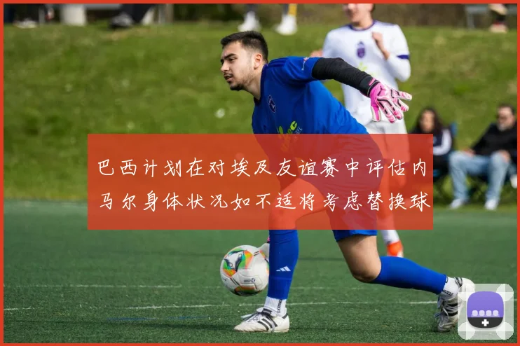 巴西计划在对埃及友谊赛中评估内马尔身体状况如不适将考虑替换球员