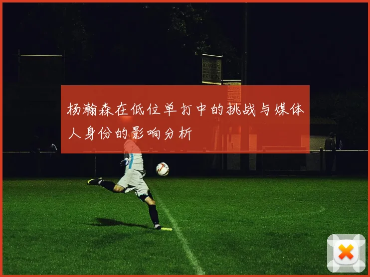 杨瀚森在低位单打中的挑战与媒体人身份的影响分析