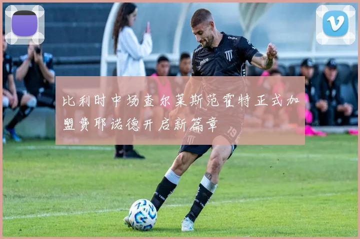 比利时中场查尔莱斯范霍特正式加盟费耶诺德开启新篇章