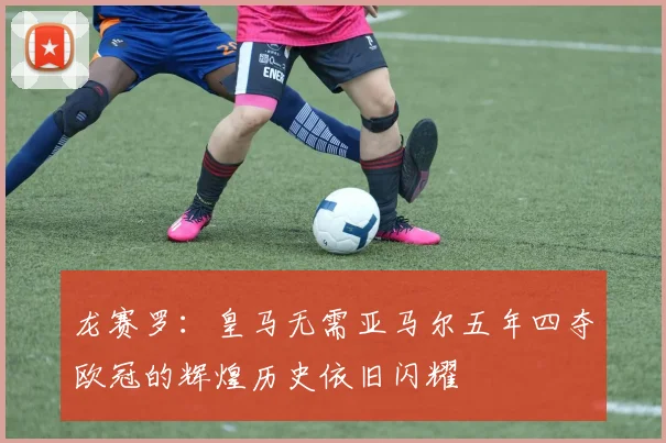 龙赛罗：皇马无需亚马尔五年四夺欧冠的辉煌历史依旧闪耀