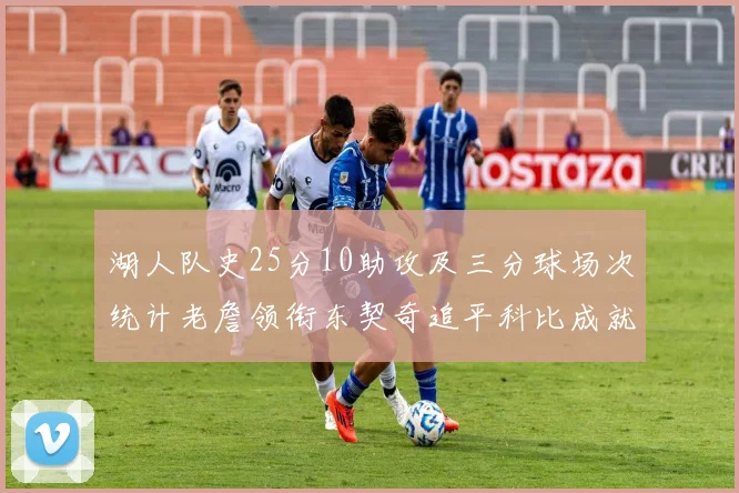 湖人队史25分10助攻及三分球场次统计老詹领衔东契奇追平科比成就