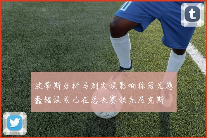 波蒂斯分析马刺失误影响称若无愚蠢错误或已在总决赛领先尼克斯