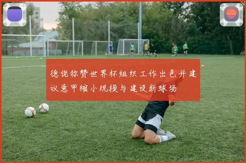 德佬称赞世界杯组织工作出色并建议意甲缩小规模与建设新球场