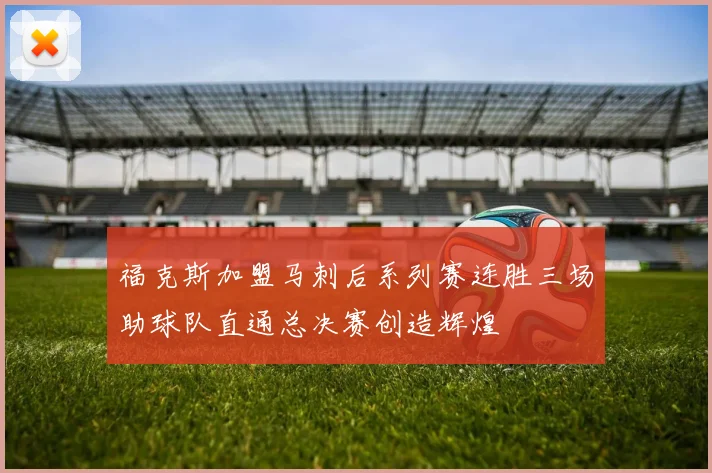 福克斯加盟马刺后系列赛连胜三场助球队直通总决赛创造辉煌