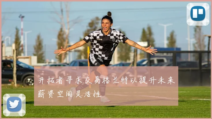 开拓者寻求交易格兰特以提升未来薪资空间灵活性