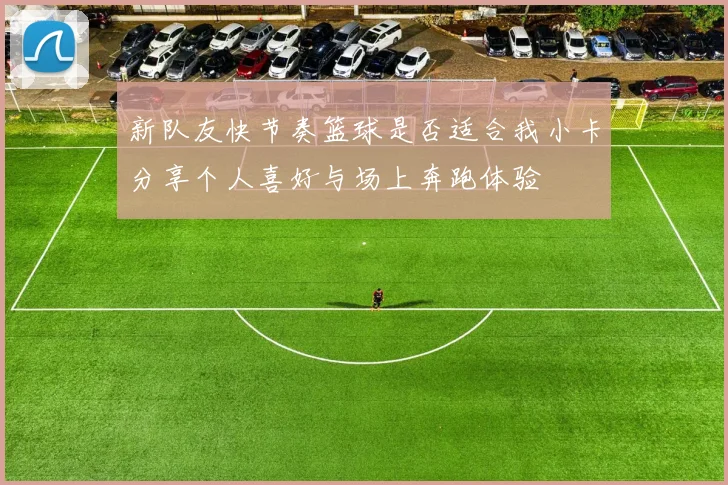 新队友快节奏篮球是否适合我小卡分享个人喜好与场上奔跑体验