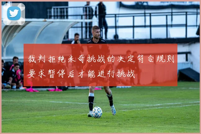 裁判拒绝米奇挑战的决定符合规则要求暂停后才能进行挑战