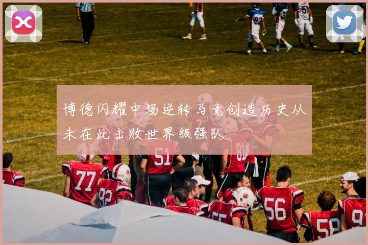 博德闪耀中场逆转马竞创造历史从未在此击败世界级强队